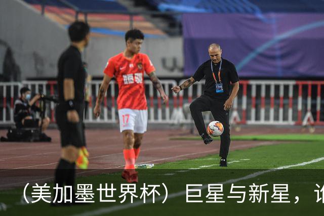 （美加墨世界杯）巨星与新星，谁将加冕北美之夏？