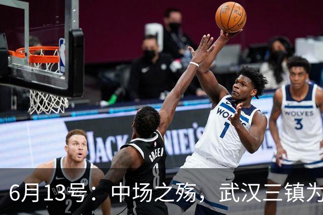 6月13号：中场之殇，武汉三镇为何偏爱引进中场国脚，难道防线问题不重要